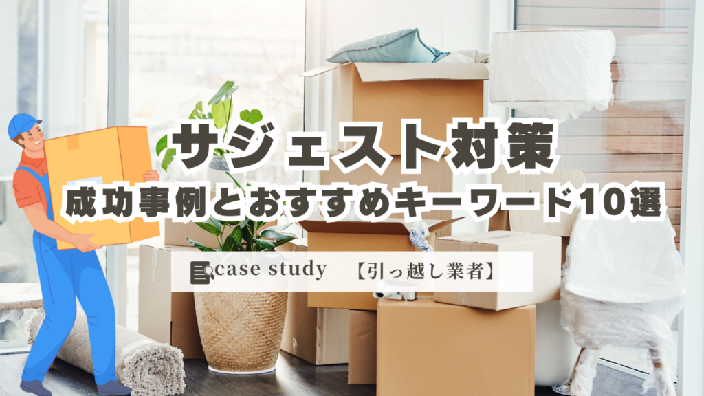 【引っ越し業者向け】業種別！サジェスト対策の成功事例とおすすめキーワード10選