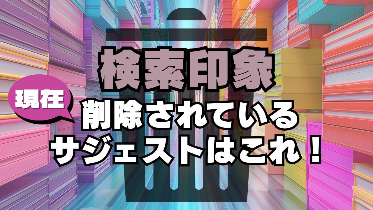 【サジェスト検索印象】今、削除されているサジェストはこれ！